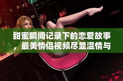 甜蜜瞬间记录下的恋爱故事，最美情侣视频尽显温情与浪漫
