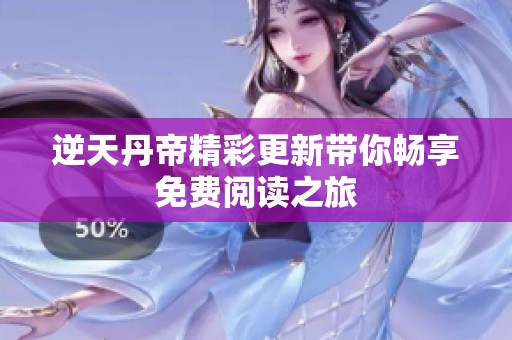 逆天丹帝精彩更新带你畅享免费阅读之旅