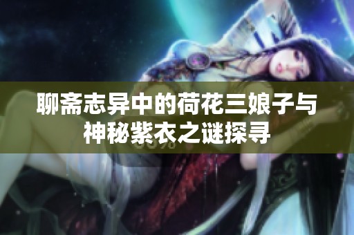 聊斋志异中的荷花三娘子与神秘紫衣之谜探寻