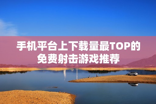 手机平台上下载量最TOP的免费射击游戏推荐