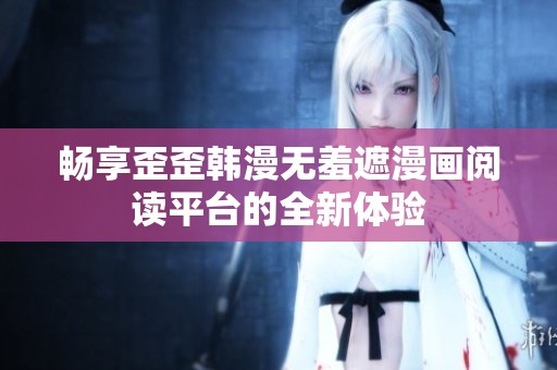 畅享歪歪韩漫无羞遮漫画阅读平台的全新体验