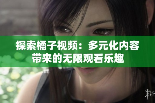 探索橘子视频：多元化内容带来的无限观看乐趣