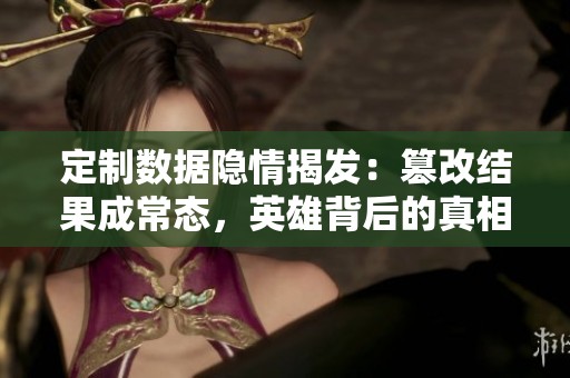 定制数据隐情揭发：篡改结果成常态，英雄背后的真相分析