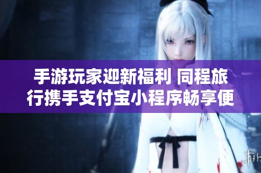 手游玩家迎新福利 同程旅行携手支付宝小程序畅享便捷出行体验