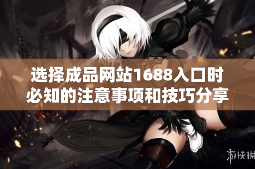 选择成品网站1688入口时必知的注意事项和技巧分享