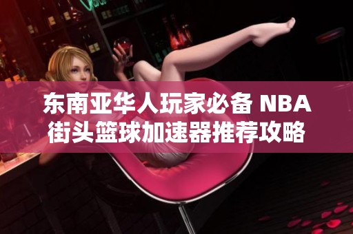 东南亚华人玩家必备 NBA街头篮球加速器推荐攻略