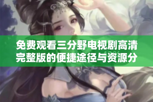 免费观看三分野电视剧高清完整版的便捷途径与资源分享