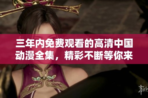 三年内免费观看的高清中国动漫全集，精彩不断等你来享受