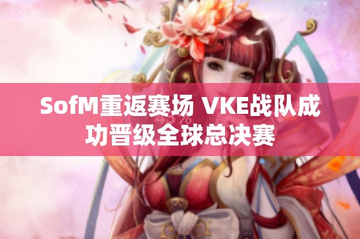 SofM重返赛场 VKE战队成功晋级全球总决赛