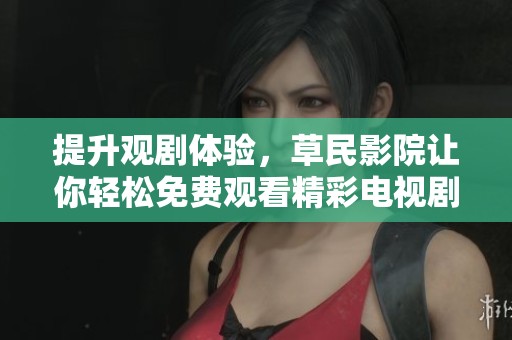 提升观剧体验，草民影院让你轻松免费观看精彩电视剧