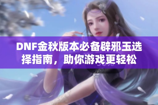 DNF金秋版本必备辟邪玉选择指南，助你游戏更轻松
