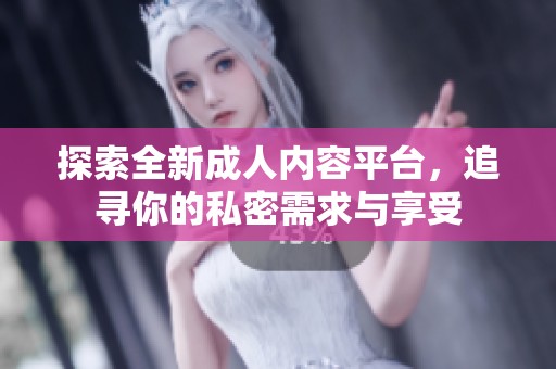 探索全新成人内容平台，追寻你的私密需求与享受