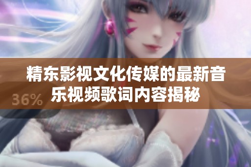 精东影视文化传媒的最新音乐视频歌词内容揭秘
