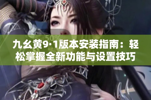 九幺黄9·1版本安装指南：轻松掌握全新功能与设置技巧