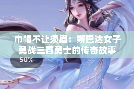 巾帼不让须眉：斯巴达女子勇战三百勇士的传奇故事