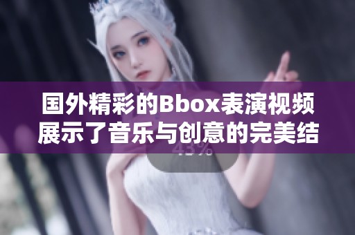 国外精彩的Bbox表演视频展示了音乐与创意的完美结合