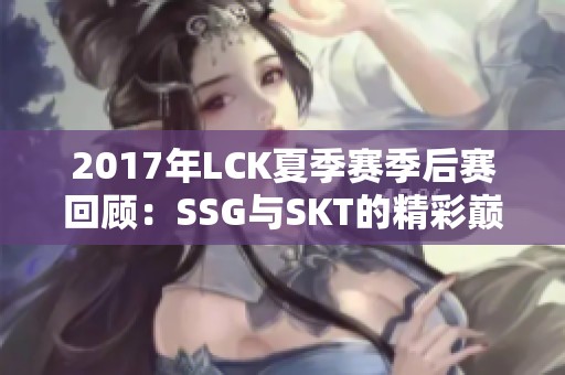 2017年LCK夏季赛季后赛回顾：SSG与SKT的精彩巅峰对决