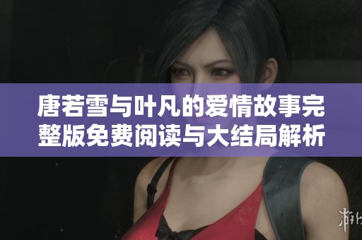 唐若雪与叶凡的爱情故事完整版免费阅读与大结局解析