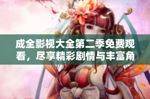 成全影视大全第二季免费观看，尽享精彩剧情与丰富角色