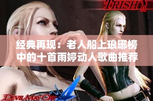 经典再现：老人船上琅琊榜中的十首雨婷动人歌曲推荐