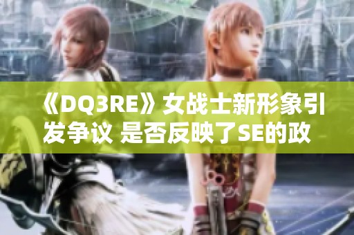 《DQ3RE》女战士新形象引发争议 是否反映了SE的政治正确调适