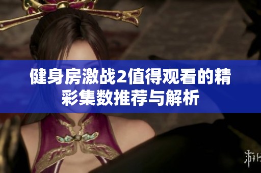 健身房激战2值得观看的精彩集数推荐与解析
