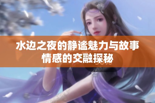 水边之夜的静谧魅力与故事情感的交融探秘