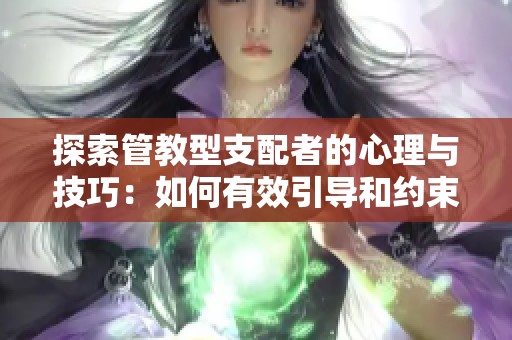 探索管教型支配者的心理与技巧：如何有效引导和约束伴侣