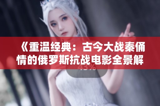 《重温经典：古今大战秦俑情的俄罗斯抗战电影全景解析》