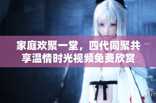 家庭欢聚一堂，四代同聚共享温情时光视频免费欣赏