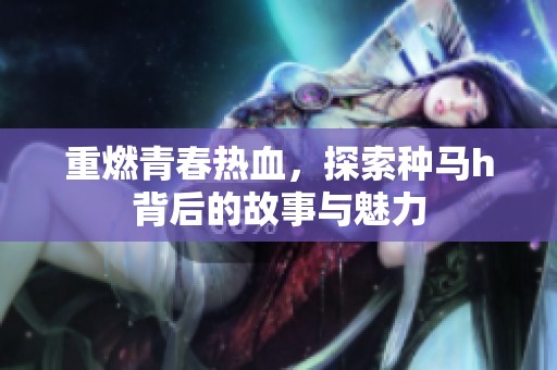 重燃青春热血，探索种马h背后的故事与魅力
