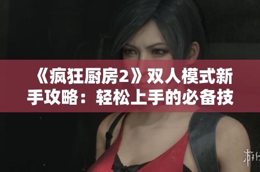 《疯狂厨房2》双人模式新手攻略：轻松上手的必备技巧与策略