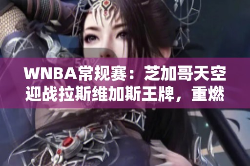 WNBA常规赛：芝加哥天空迎战拉斯维加斯王牌，重燃反击激情！