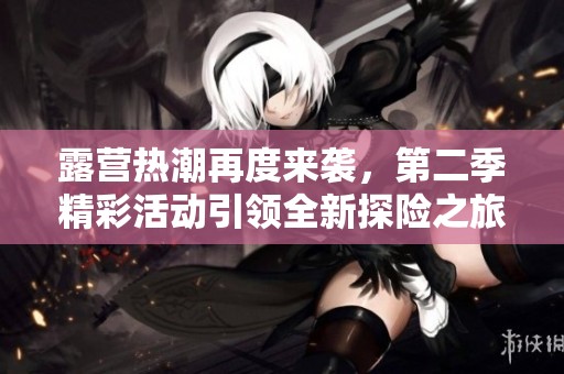 露营热潮再度来袭，第二季精彩活动引领全新探险之旅