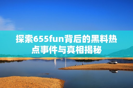 探索655fun背后的黑料热点事件与真相揭秘