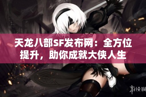 天龙八部SF发布网：全方位提升，助你成就大侠人生