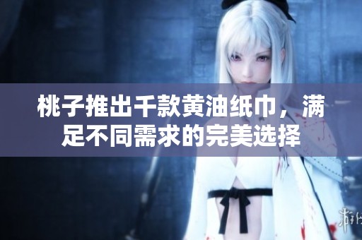 桃子推出千款黄油纸巾，满足不同需求的完美选择