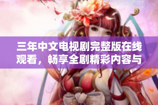 三年中文电视剧完整版在线观看，畅享全剧精彩内容与情感历程