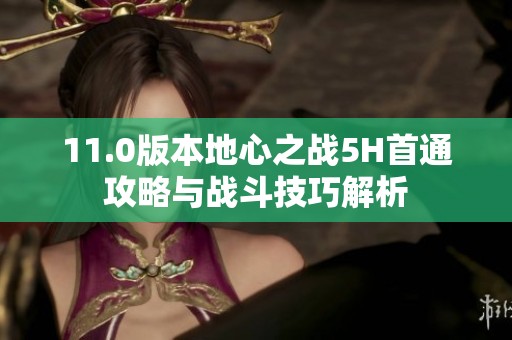 11.0版本地心之战5H首通攻略与战斗技巧解析
