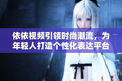 依依视频引领时尚潮流，为年轻人打造个性化表达平台