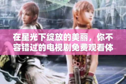 在星光下绽放的美丽，你不容错过的电视剧免费观看体验