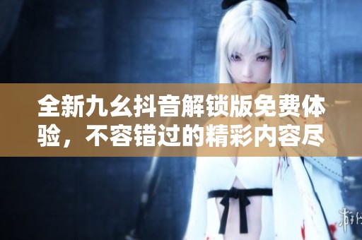全新九幺抖音解锁版免费体验，不容错过的精彩内容尽在掌握