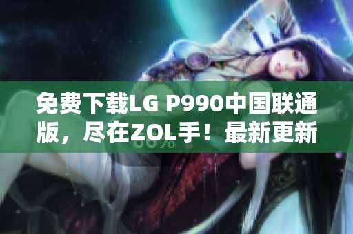 免费下载LG P990中国联通版，尽在ZOL手！最新更新与使用技巧全分享
