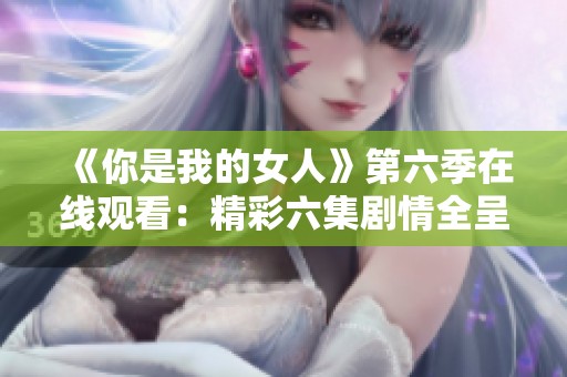 《你是我的女人》第六季在线观看：精彩六集剧情全呈现