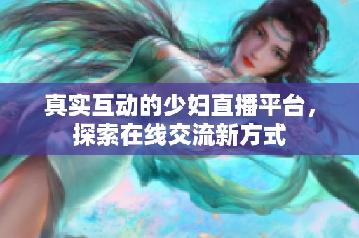真实互动的少妇直播平台，探索在线交流新方式