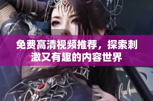 免费高清视频推荐，探索刺激又有趣的内容世界