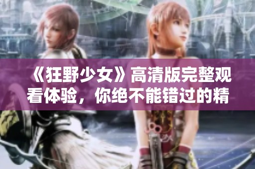 《狂野少女》高清版完整观看体验，你绝不能错过的精彩内容！