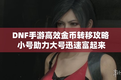 DNF手游高效金币转移攻略 小号助力大号迅速富起来