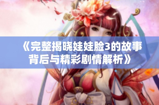 《完整揭晓娃娃脸3的故事背后与精彩剧情解析》