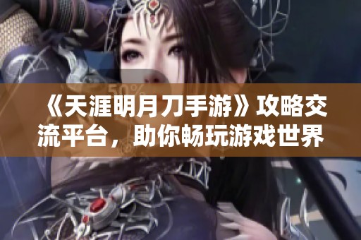 《天涯明月刀手游》攻略交流平台，助你畅玩游戏世界